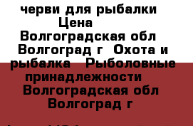 черви для рыбалки › Цена ­ 25 - Волгоградская обл., Волгоград г. Охота и рыбалка » Рыболовные принадлежности   . Волгоградская обл.,Волгоград г.